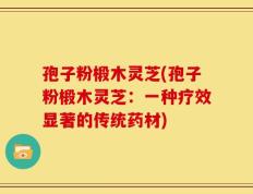 孢子粉椴木灵芝(孢子粉椴木灵芝：一种疗效显著的传统药材)