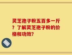 灵芝孢子粉五百多一斤？了解灵芝孢子粉的价格和功效？