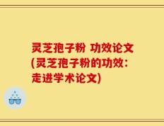 灵芝孢子粉 功效论文(灵芝孢子粉的功效：走进学术论文)