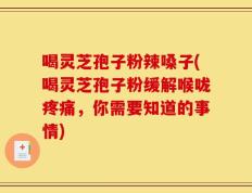 喝灵芝孢子粉辣嗓子(喝灵芝孢子粉缓解喉咙疼痛，你需要知道的事情)