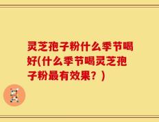 灵芝孢子粉什么季节喝好(什么季节喝灵芝孢子粉最有效果？)