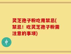 灵芝孢子粉吃用禁忌(禁忌！吃灵芝孢子粉需注意的事项)