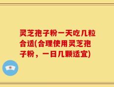 灵芝孢子粉一天吃几粒合适(合理使用灵芝孢子粉，一日几颗适宜)