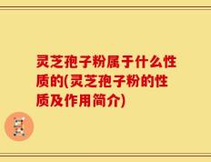 灵芝孢子粉属于什么性质的(灵芝孢子粉的性质及作用简介)