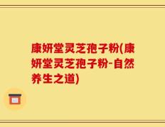 康妍堂灵芝孢子粉(康妍堂灵芝孢子粉-自然养生之道)