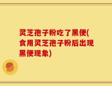 灵芝孢子粉吃了黑便(食用灵芝孢子粉后出现黑便现象)