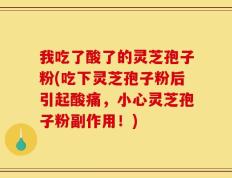 我吃了酸了的灵芝孢子粉(吃下灵芝孢子粉后引起酸痛，小心灵芝孢子粉副作用！)