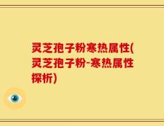 灵芝孢子粉寒热属性(灵芝孢子粉-寒热属性探析)
