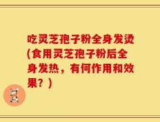 吃灵芝孢子粉全身发烫(食用灵芝孢子粉后全身发热，有何作用和效果？)