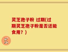 灵芝孢子粉 过期(过期灵芝孢子粉是否还能食用？)