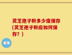 灵芝孢子粉多少度保存(灵芝孢子粉应如何保存？)
