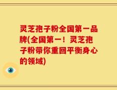 灵芝孢子粉全国第一品牌(全国第一！灵芝孢子粉带你重回平衡身心的领域)