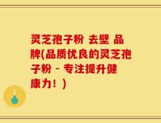 灵芝孢子粉 去壁 品牌(品质优良的灵芝孢子粉 - 专注提升健康力！)