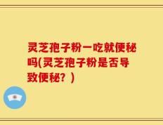 灵芝孢子粉一吃就便秘吗(灵芝孢子粉是否导致便秘？)