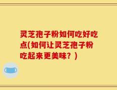 灵芝孢子粉如何吃好吃点(如何让灵芝孢子粉吃起来更美味？)