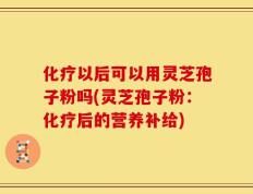 化疗以后可以用灵芝孢子粉吗(灵芝孢子粉：化疗后的营养补给)
