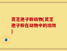 灵芝孢子粉动物(灵芝孢子粉在动物中的功效)