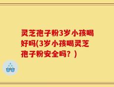 灵芝孢子粉3岁小孩喝好吗(3岁小孩喝灵芝孢子粉安全吗？)