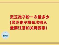 灵芝孢子粉一次量多少(灵芝孢子粉每次摄入量要注意的关键因素)