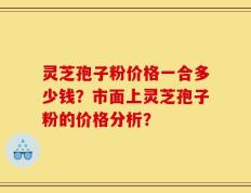 灵芝孢子粉价格一合多少钱？市面上灵芝孢子粉的价格分析？