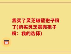 我买了灵芝破壁孢子粉了(购买灵芝震壳孢子粉：我的选择)