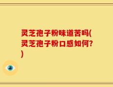 灵芝孢子粉味道苦吗(灵芝孢子粉口感如何？)