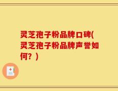 灵芝孢子粉品牌口碑(灵芝孢子粉品牌声誉如何？)