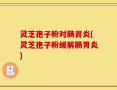 灵芝孢子粉对肠胃炎(灵芝孢子粉缓解肠胃炎)