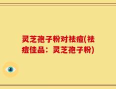 灵芝孢子粉对祛痘(祛痘佳品：灵芝孢子粉)
