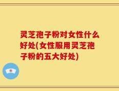 灵芝孢子粉对女性什么好处(女性服用灵芝孢子粉的五大好处)