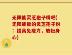 无限能灵芝孢子粉吧(无限能量的灵芝孢子粉：提高免疫力，放松身心)