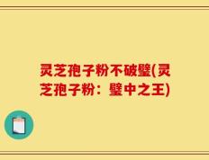 灵芝孢子粉不破璧(灵芝孢子粉：璧中之王)
