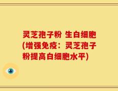 灵芝孢子粉 生白细胞(增强免疫：灵芝孢子粉提高白细胞水平)