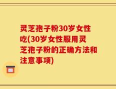 灵芝孢子粉30岁女性吃(30岁女性服用灵芝孢子粉的正确方法和注意事项)