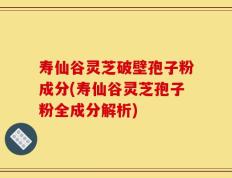 寿仙谷灵芝破壁孢子粉成分(寿仙谷灵芝孢子粉全成分解析)