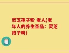 灵芝孢子粉 老人(老年人的养生圣品：灵芝孢子粉)