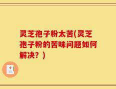灵芝孢子粉太苦(灵芝孢子粉的苦味问题如何解决？)