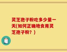 灵芝孢子粉吃多少量一天(如何正确地食用灵芝孢子粉？)
