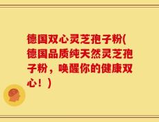 德国双心灵芝孢子粉(德国品质纯天然灵芝孢子粉，唤醒你的健康双心！)