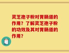 灵芝孢子粉对胃肠道的作用？了解灵芝孢子粉的功效及其对胃肠道的作用？