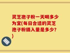 灵芝孢子粉一天喝多少为宜(每日合适的灵芝孢子粉摄入量是多少？)