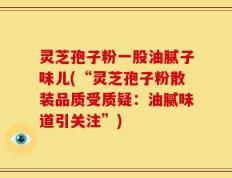 灵芝孢子粉一股油腻子味儿(“灵芝孢子粉散装品质受质疑：油腻味道引关注”)