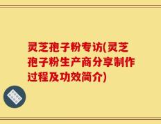 灵芝孢子粉专访(灵芝孢子粉生产商分享制作过程及功效简介)