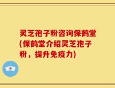 灵芝孢子粉咨询保鹤堂(保鹤堂介绍灵芝孢子粉，提升免疫力)
