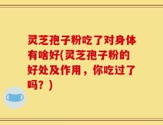 灵芝孢子粉吃了对身体有啥好(灵芝孢子粉的好处及作用，你吃过了吗？)