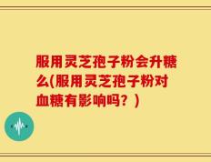 服用灵芝孢子粉会升糖么(服用灵芝孢子粉对血糖有影响吗？)