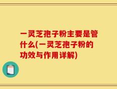 一灵芝孢子粉主要是管什么(一灵芝孢子粉的功效与作用详解)