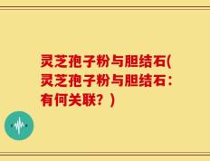 灵芝孢子粉与胆结石(灵芝孢子粉与胆结石：有何关联？)