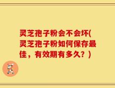 灵芝孢子粉会不会坏(灵芝孢子粉如何保存最佳，有效期有多久？)