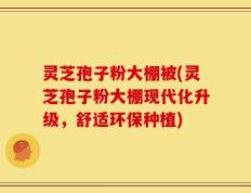 灵芝孢子粉大棚被(灵芝孢子粉大棚现代化升级，舒适环保种植)